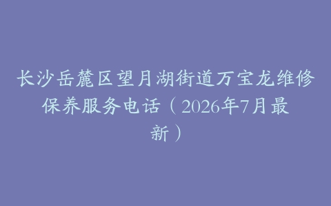 长沙岳麓区望月湖街道万宝龙维修保养服务电话（2026年7月最新）