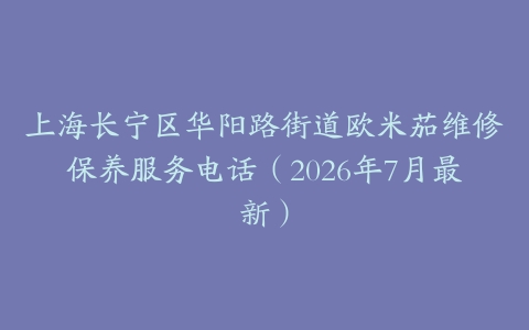 上海长宁区华阳路街道欧米茄维修保养服务电话（2026年7月最新）