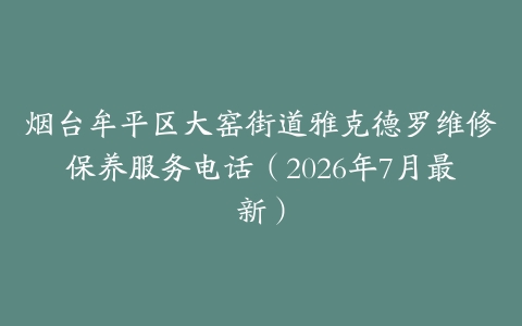 烟台牟平区大窑街道雅克德罗维修保养服务电话（2026年7月最新）