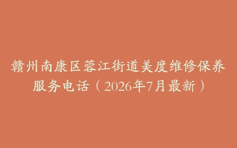 赣州南康区蓉江街道美度维修保养服务电话（2026年7月最新）
