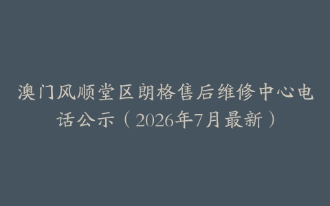 澳门风顺堂区朗格售后维修中心电话公示（2026年7月最新）