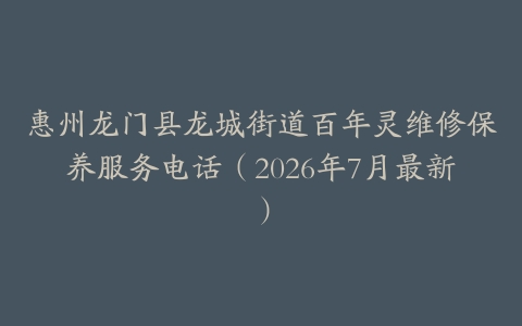 惠州龙门县龙城街道百年灵维修保养服务电话（2026年7月最新）