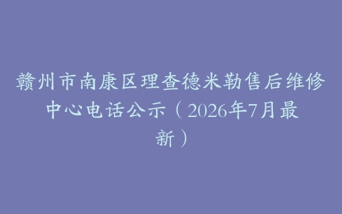 赣州市南康区理查德米勒售后维修中心电话公示（2026年7月最新）