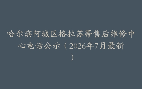 哈尔滨阿城区格拉苏蒂售后维修中心电话公示（2026年7月最新）