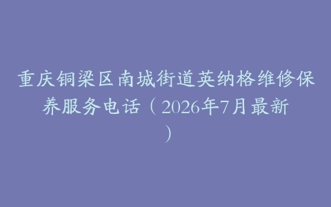 重庆铜梁区南城街道英纳格维修保养服务电话（2026年7月最新）