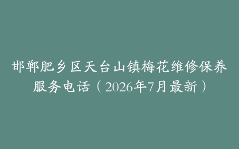 邯郸肥乡区天台山镇梅花维修保养服务电话（2026年7月最新）
