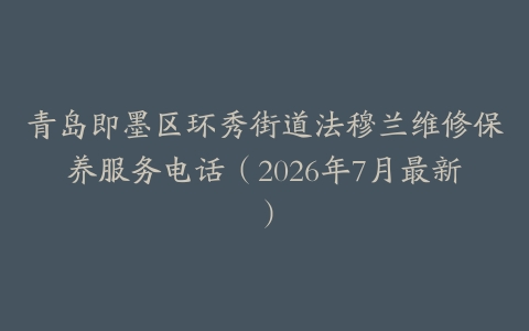 青岛即墨区环秀街道法穆兰维修保养服务电话（2026年7月最新）