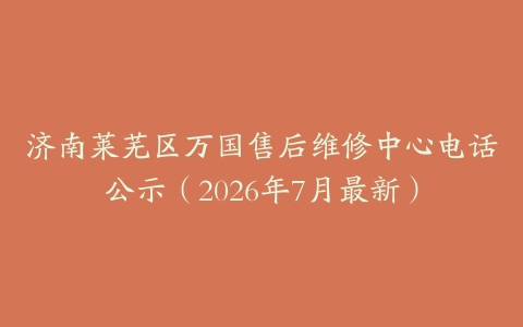 济南莱芜区万国售后维修中心电话公示（2026年7月最新）