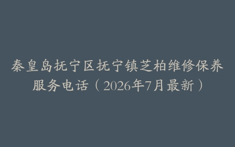 秦皇岛抚宁区抚宁镇芝柏维修保养服务电话（2026年7月最新）