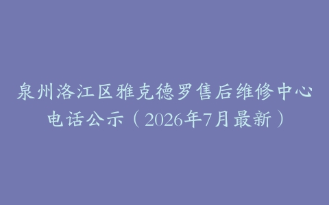 泉州洛江区雅克德罗售后维修中心电话公示（2026年7月最新）