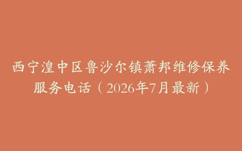 西宁湟中区鲁沙尔镇萧邦维修保养服务电话（2026年7月最新）