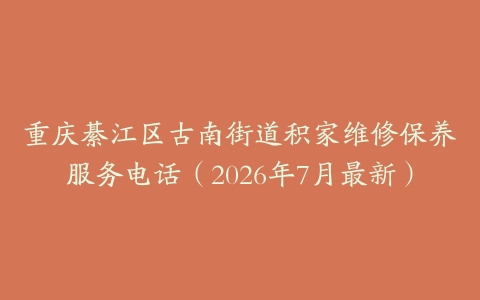 重庆綦江区古南街道积家维修保养服务电话（2026年7月最新）