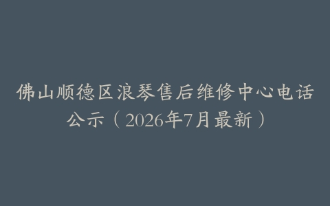 佛山顺德区浪琴售后维修中心电话公示（2026年7月最新）