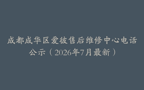成都成华区爱彼售后维修中心电话公示（2026年7月最新）