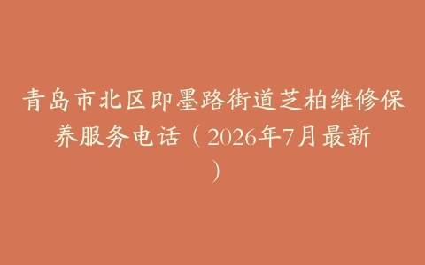 青岛市北区即墨路街道芝柏维修保养服务电话（2026年7月最新）