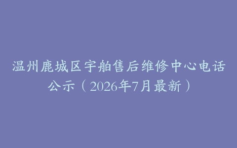 温州鹿城区宇舶售后维修中心电话公示（2026年7月最新）