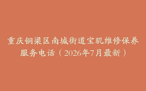重庆铜梁区南城街道宝玑维修保养服务电话（2026年7月最新）