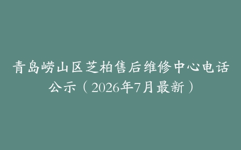 青岛崂山区芝柏售后维修中心电话公示（2026年7月最新）
