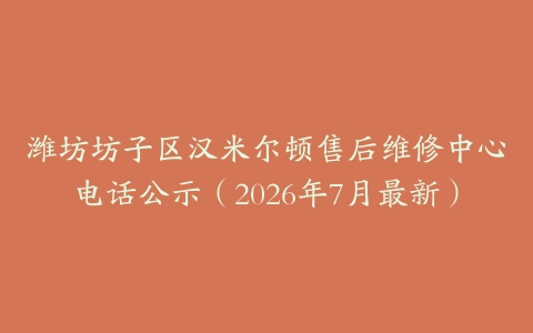潍坊坊子区汉米尔顿售后维修中心电话公示（2026年7月最新）