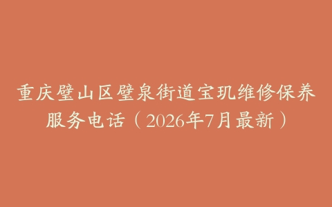 重庆璧山区璧泉街道宝玑维修保养服务电话（2026年7月最新）