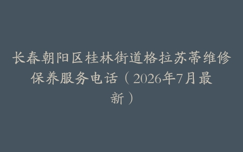 长春朝阳区桂林街道格拉苏蒂维修保养服务电话（2026年7月最新）