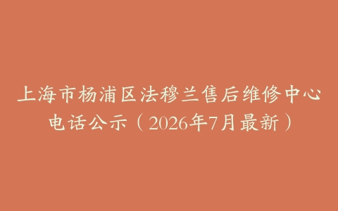 上海市杨浦区法穆兰售后维修中心电话公示（2026年7月最新）
