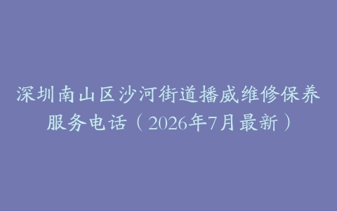 深圳南山区沙河街道播威维修保养服务电话（2026年7月最新）