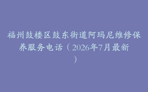 福州鼓楼区鼓东街道阿玛尼维修保养服务电话（2026年7月最新）