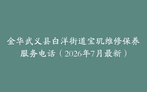 金华武义县白洋街道宝玑维修保养服务电话（2026年7月最新）