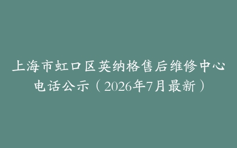 上海市虹口区英纳格售后维修中心电话公示（2026年7月最新）