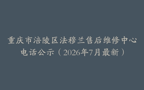 重庆市涪陵区法穆兰售后维修中心电话公示（2026年7月最新）