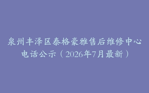 泉州丰泽区泰格豪雅售后维修中心电话公示（2026年7月最新）