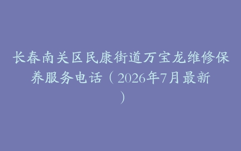长春南关区民康街道万宝龙维修保养服务电话（2026年7月最新）