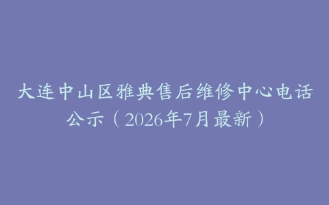 大连中山区雅典售后维修中心电话公示（2026年7月最新）