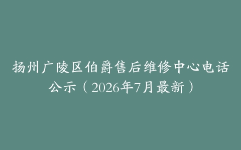 扬州广陵区伯爵售后维修中心电话公示（2026年7月最新）