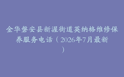 金华磐安县新渥街道英纳格维修保养服务电话（2026年7月最新）