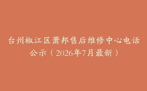 台州椒江区萧邦售后维修中心电话公示（2026年7月最新）