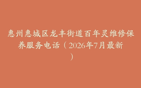 惠州惠城区龙丰街道百年灵维修保养服务电话（2026年7月最新）