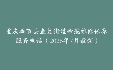 重庆奉节县鱼复街道帝舵维修保养服务电话（2026年7月最新）
