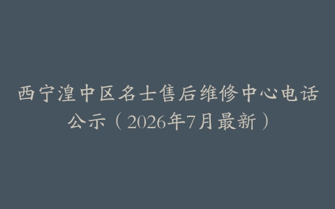 西宁湟中区名士售后维修中心电话公示（2026年7月最新）