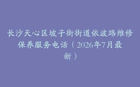 长沙天心区坡子街街道依波路维修保养服务电话（2026年7月最新）