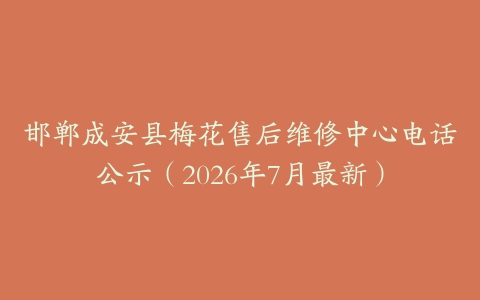 邯郸成安县梅花售后维修中心电话公示（2026年7月最新）