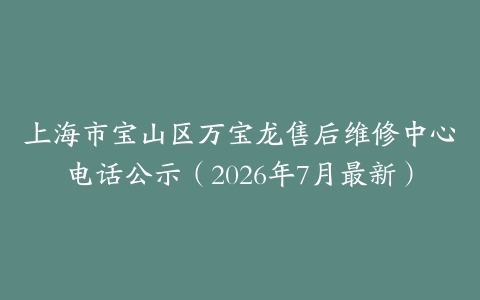 上海市宝山区万宝龙售后维修中心电话公示（2026年7月最新）