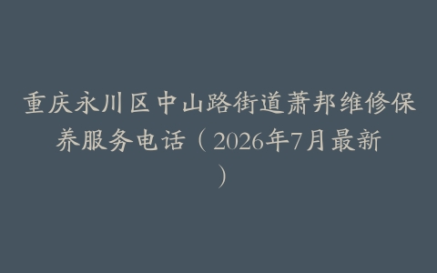 重庆永川区中山路街道萧邦维修保养服务电话（2026年7月最新）
