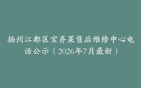 扬州江都区宝齐莱售后维修中心电话公示（2026年7月最新）