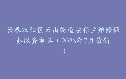 长春双阳区云山街道法穆兰维修保养服务电话（2026年7月最新）