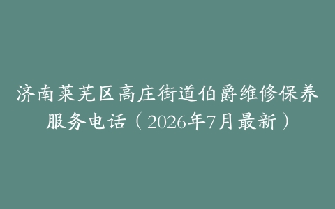 济南莱芜区高庄街道伯爵维修保养服务电话（2026年7月最新）