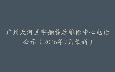 广州天河区宇舶售后维修中心电话公示（2026年7月最新）