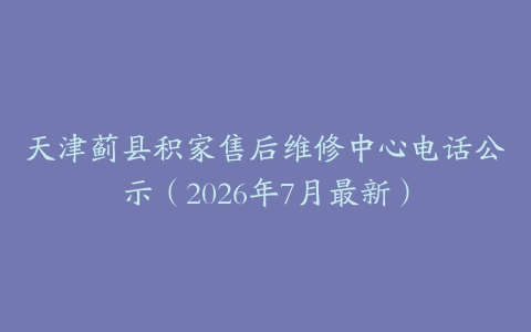 天津蓟县积家售后维修中心电话公示（2026年7月最新）