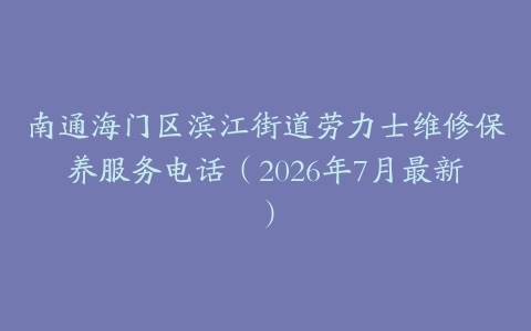 南通海门区滨江街道劳力士维修保养服务电话（2026年7月最新）
